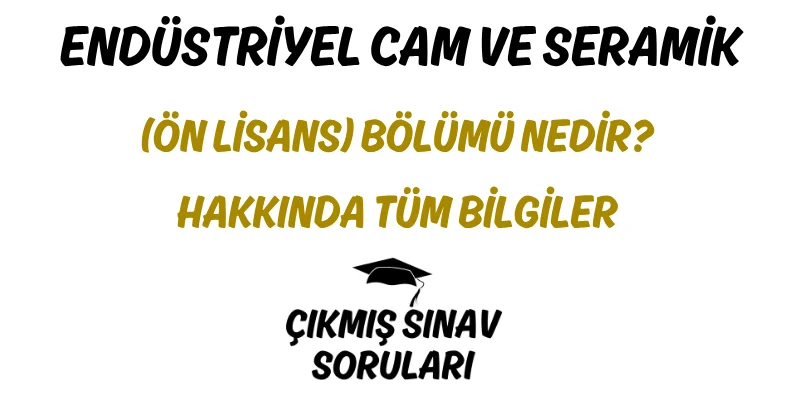 Endüstriyel Cam ve Seramik (Ön Lisans) Bölümü Nedir? Hakkında Tüm Bilgiler