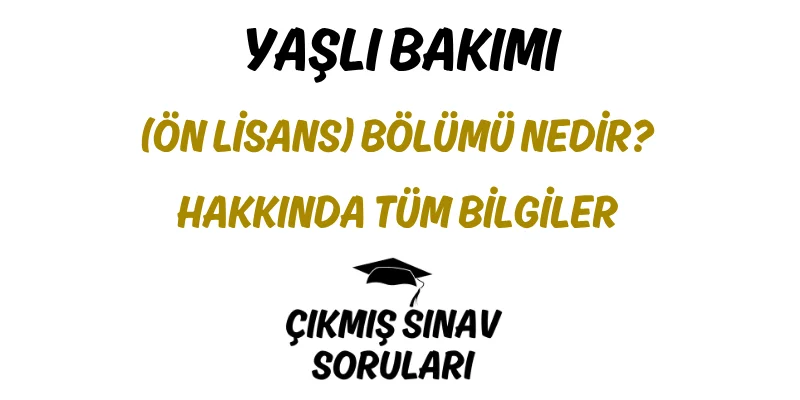 Yaşlı Bakımı (Ön Lisans) Bölümü Nedir? Hakkında Tüm Bilgiler